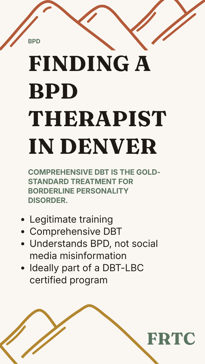 Finding a qualified BPD therapist in Denver: Behavioral Tech DBT training, comprehensive DBT (not DBT-informed), respects BPD without stigma, active consultation team, ideally a DBT-LBC certified program.